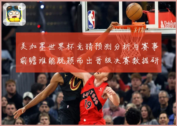 美加墨世界杯竞猜预测分析与赛事前瞻谁能脱颖而出晋级决赛数据研判-深度解析