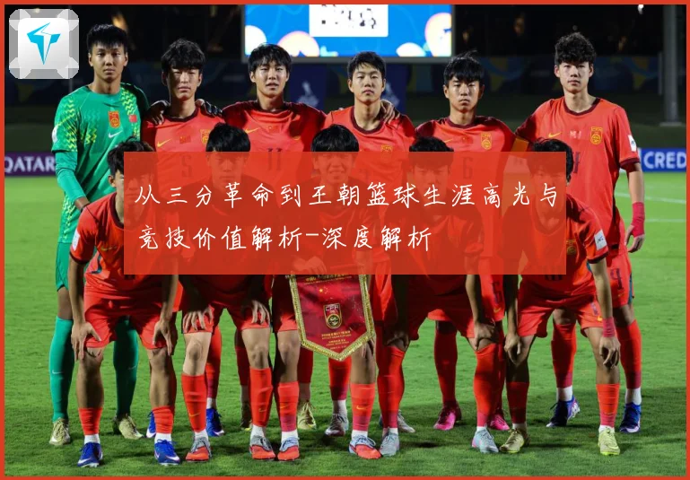 从三分革命到王朝篮球生涯高光与竞技价值解析-深度解析