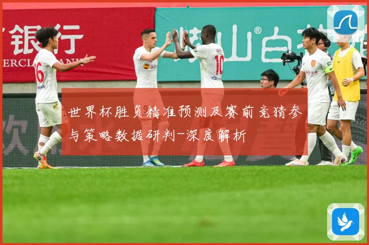 世界杯胜负精准预测及赛前竞猜参与策略数据研判-深度解析
