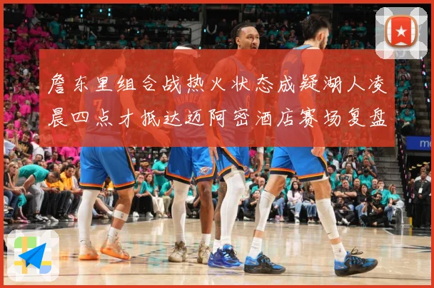 詹东里组合战热火状态成疑湖人凌晨四点才抵达迈阿密酒店赛场复盘-深度解析