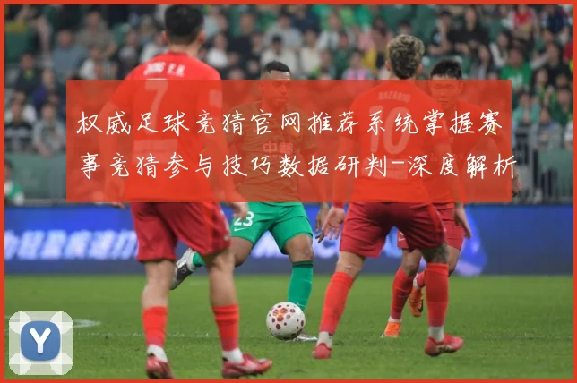 权威足球竞猜官网推荐系统掌握赛事竞猜参与技巧数据研判-深度解析