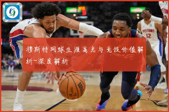 穆斯特网球生涯高光与竞技价值解析-深度解析