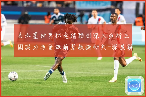 美加墨世界杯竞猜预测深入分析三国实力与晋级前景数据研判-深度解析
