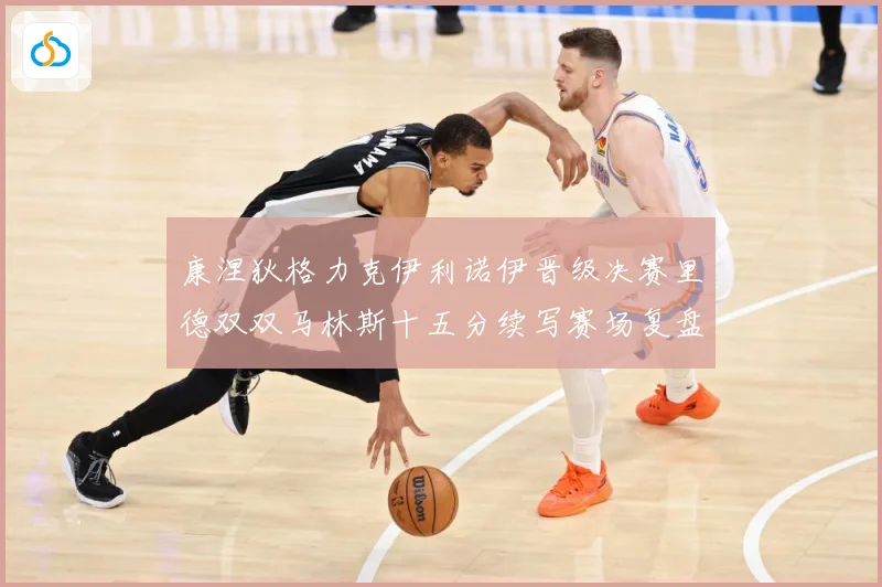 康涅狄格力克伊利诺伊晋级决赛里德双双马林斯十五分续写赛场复盘-深度解析