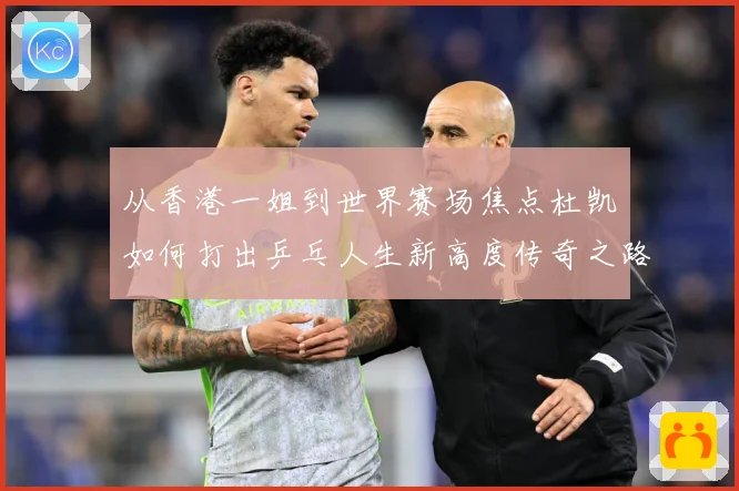 从香港一姐到世界赛场焦点杜凯琹如何打出乒乓人生新高度传奇之路战术观察-深度解析