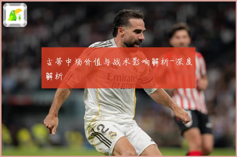 古蒂中场价值与战术影响解析-深度解析