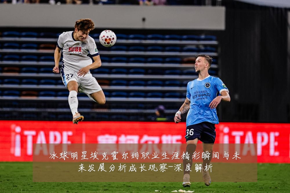 冰球明星埃克霍尔姆职业生涯精彩瞬间与未来发展分析成长观察-深度解析
