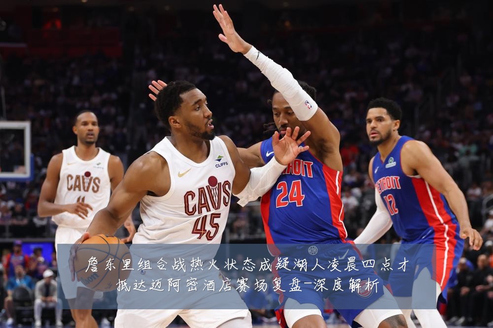 詹东里组合战热火状态成疑湖人凌晨四点才抵达迈阿密酒店赛场复盘-深度解析