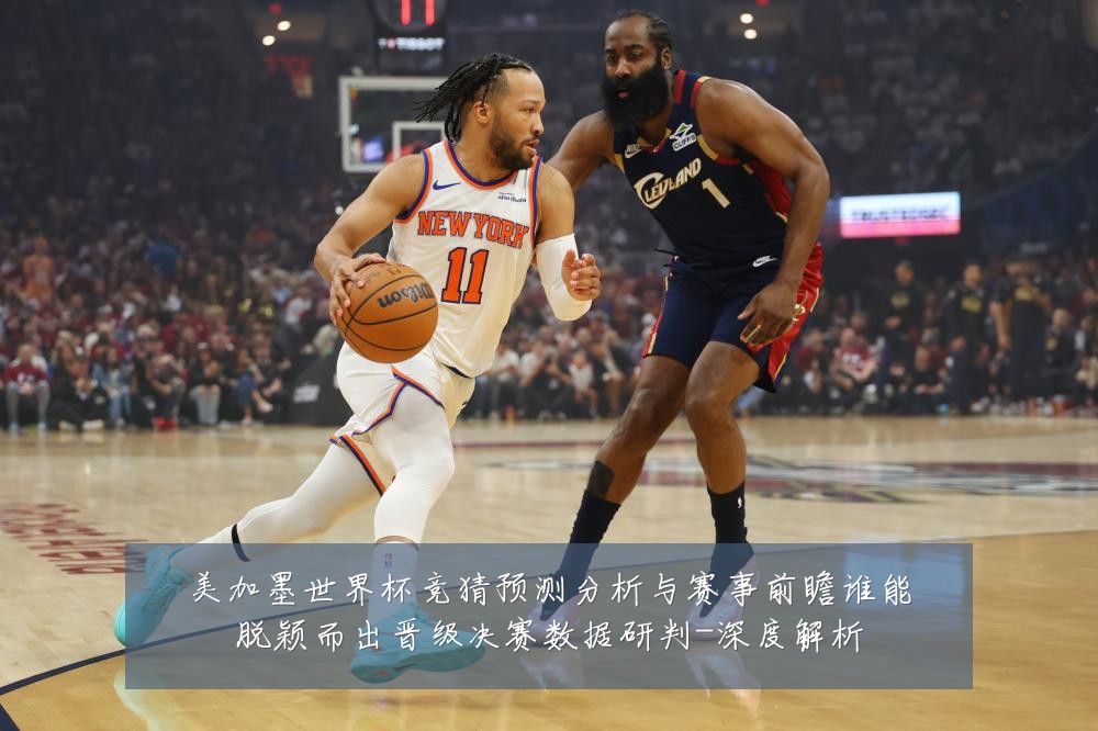 美加墨世界杯竞猜预测分析与赛事前瞻谁能脱颖而出晋级决赛数据研判-深度解析