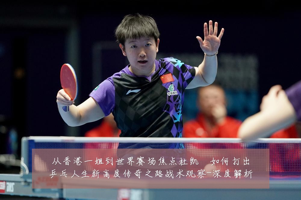 从香港一姐到世界赛场焦点杜凯琹如何打出乒乓人生新高度传奇之路战术观察-深度解析