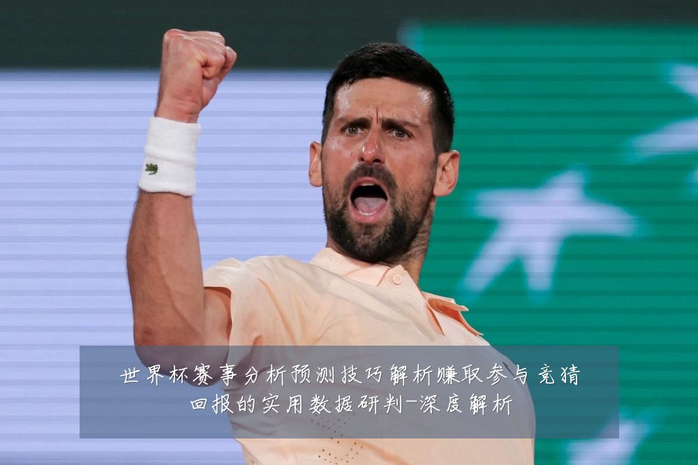 世界杯赛事分析预测技巧解析赚取参与竞猜回报的实用数据研判-深度解析
