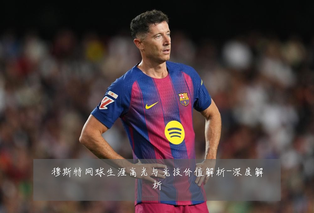 穆斯特网球生涯高光与竞技价值解析-深度解析